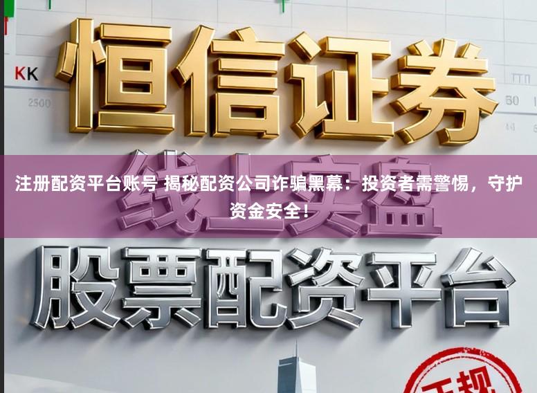 注册配资平台账号 揭秘配资公司诈骗黑幕：投资者需警惕，守护资金安全！