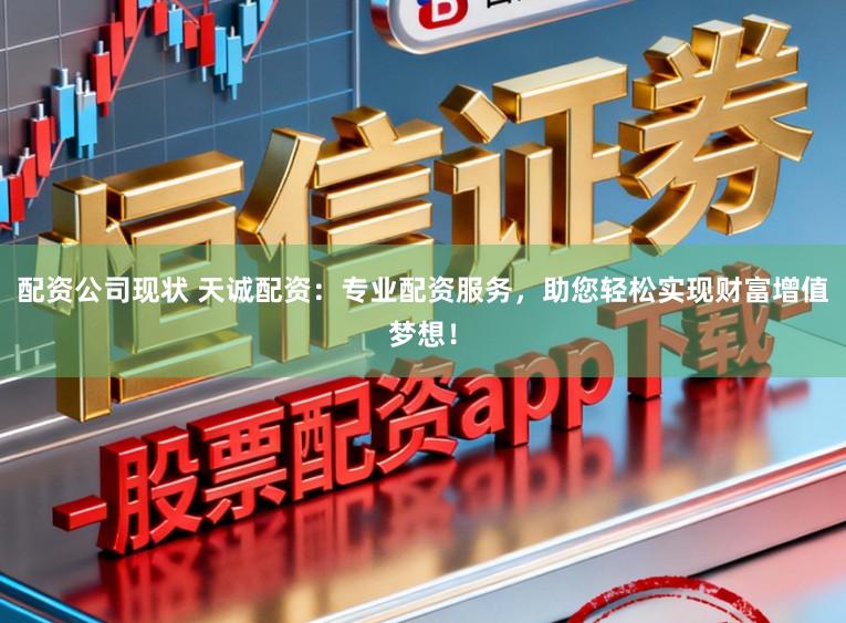 配资公司现状 天诚配资：专业配资服务，助您轻松实现财富增值梦想！