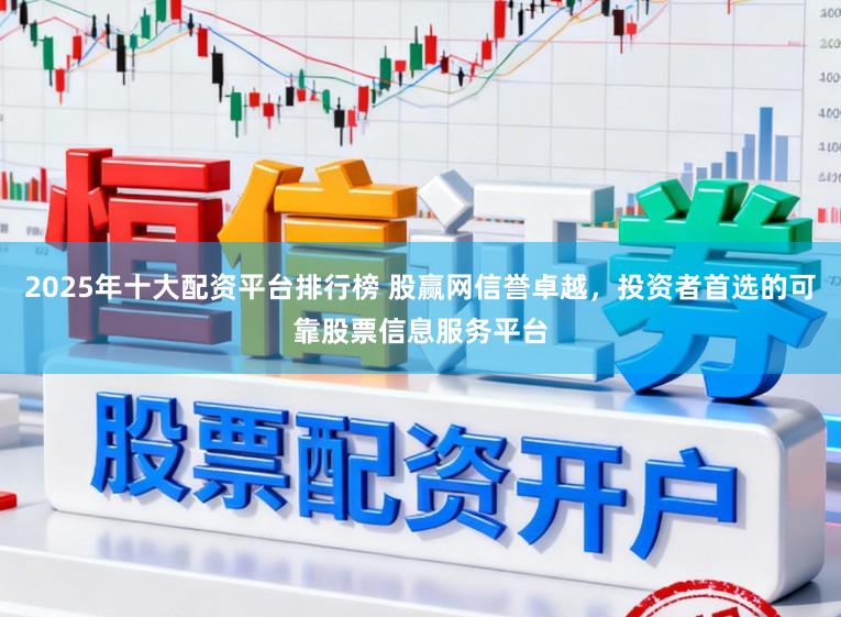 2025年十大配资平台排行榜 股赢网信誉卓越，投资者首选的可靠股票信息服务平台