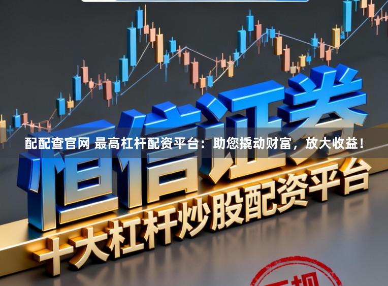 配配查官网 最高杠杆配资平台：助您撬动财富，放大收益！