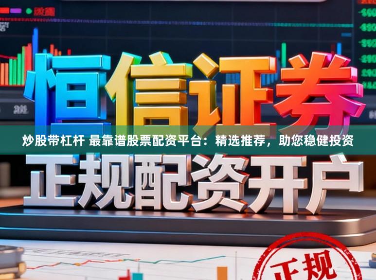 炒股带杠杆 最靠谱股票配资平台：精选推荐，助您稳健投资