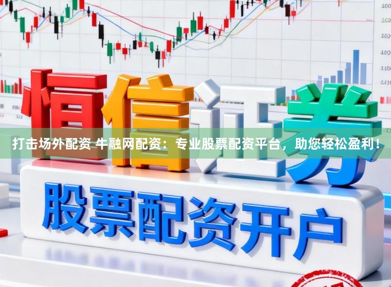 打击场外配资 牛融网配资：专业股票配资平台，助您轻松盈利！