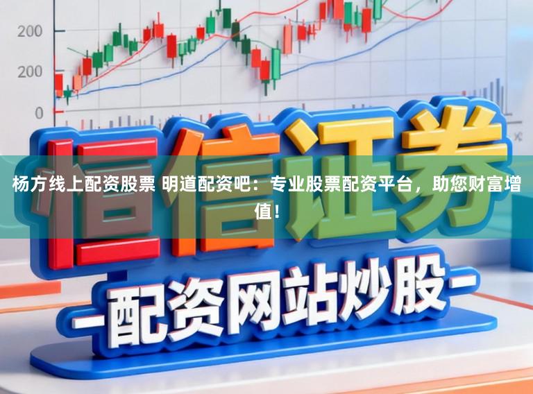 杨方线上配资股票 明道配资吧：专业股票配资平台，助您财富增值！