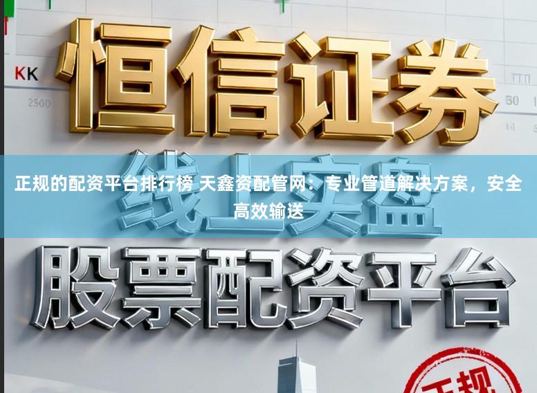 正规的配资平台排行榜 天鑫资配管网：专业管道解决方案，安全高效输送