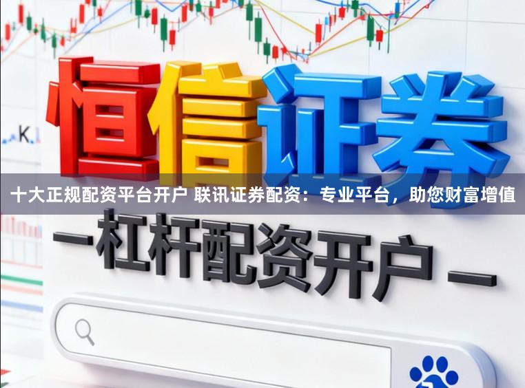 十大正规配资平台开户 联讯证券配资：专业平台，助您财富增值