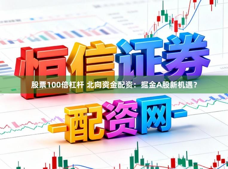 股票100倍杠杆 北向资金配资：掘金A股新机遇？