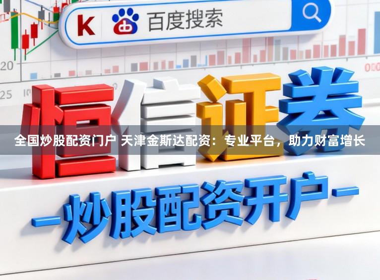 全国炒股配资门户 天津金斯达配资：专业平台，助力财富增长
