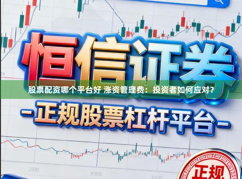 股票配资哪个平台好 涨资管理费：投资者如何应对？