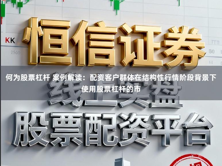 何为股票杠杆 案例解读：配资客户群体在结构性行情阶段背景下使用股票杠杆的市