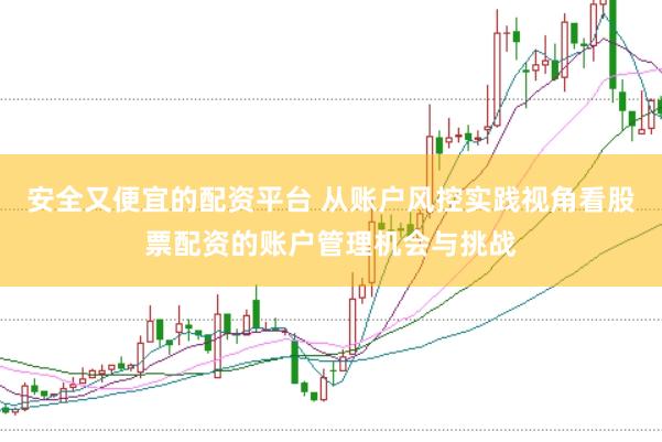 安全又便宜的配资平台 从账户风控实践视角看股票配资的账户管理机会与挑战