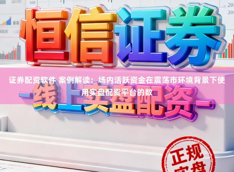 证券配资软件 案例解读：场内活跃资金在震荡市环境背景下使用实盘配资平台的数