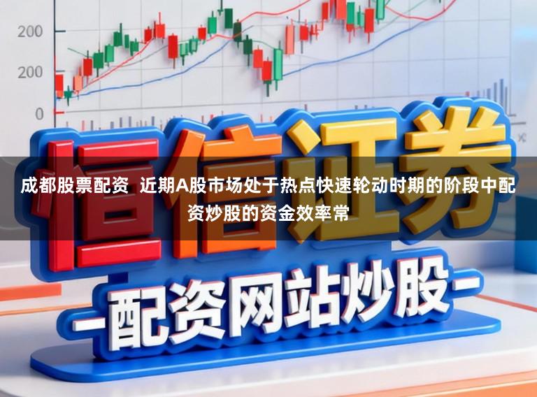 成都股票配资  近期A股市场处于热点快速轮动时期的阶段中配资炒股的资金效率常