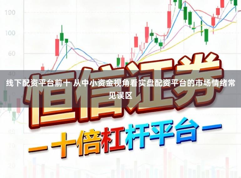 线下配资平台前十 从中小资金视角看实盘配资平台的市场情绪常见误区