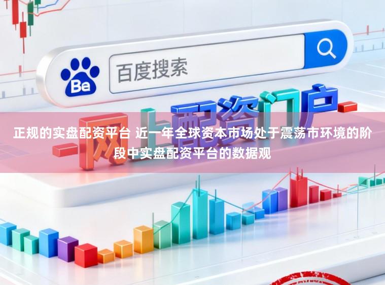 正规的实盘配资平台 近一年全球资本市场处于震荡市环境的阶段中实盘配资平台的数据观