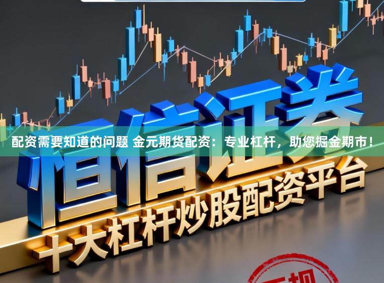 配资需要知道的问题 金元期货配资：专业杠杆，助您掘金期市！