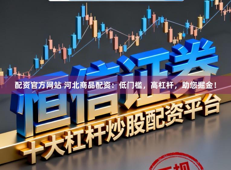 配资官方网站 河北商品配资：低门槛，高杠杆，助您掘金！