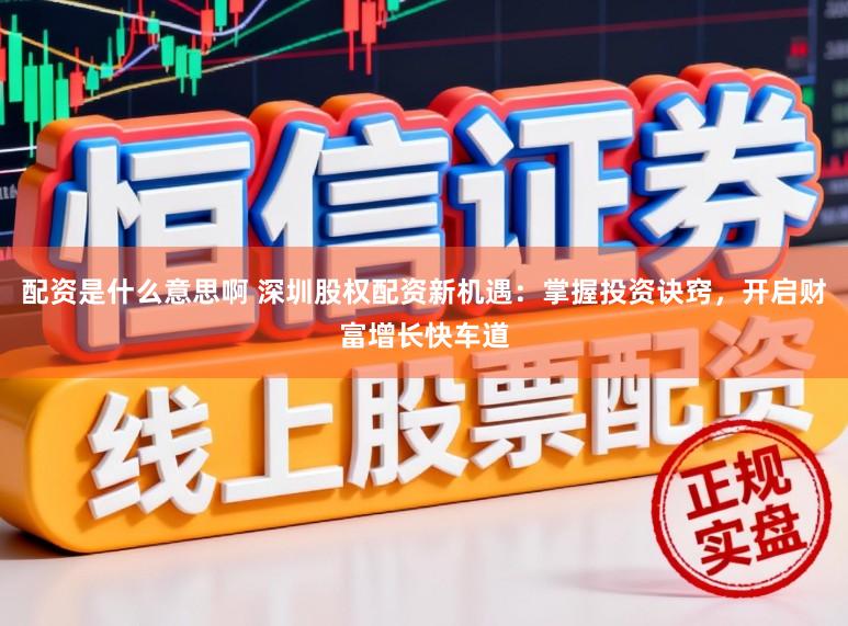 配资是什么意思啊 深圳股权配资新机遇：掌握投资诀窍，开启财富增长快车道