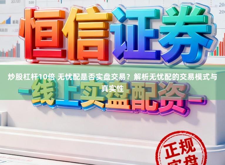 炒股杠杆10倍 无忧配是否实盘交易？解析无忧配的交易模式与真实性