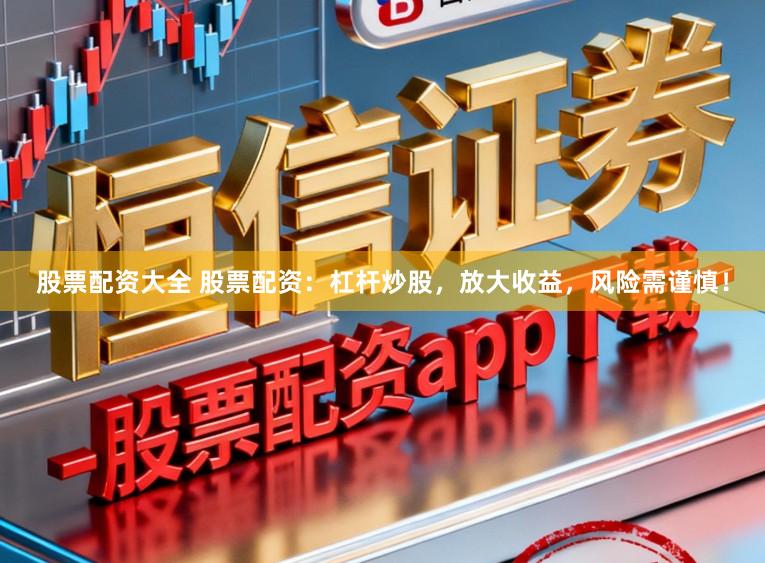 股票配资大全 股票配资：杠杆炒股，放大收益，风险需谨慎！