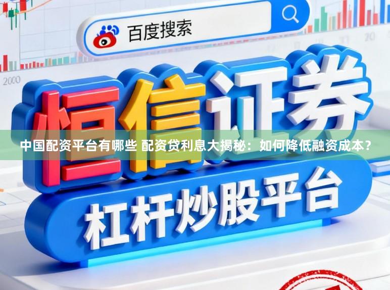 中国配资平台有哪些 配资贷利息大揭秘：如何降低融资成本？