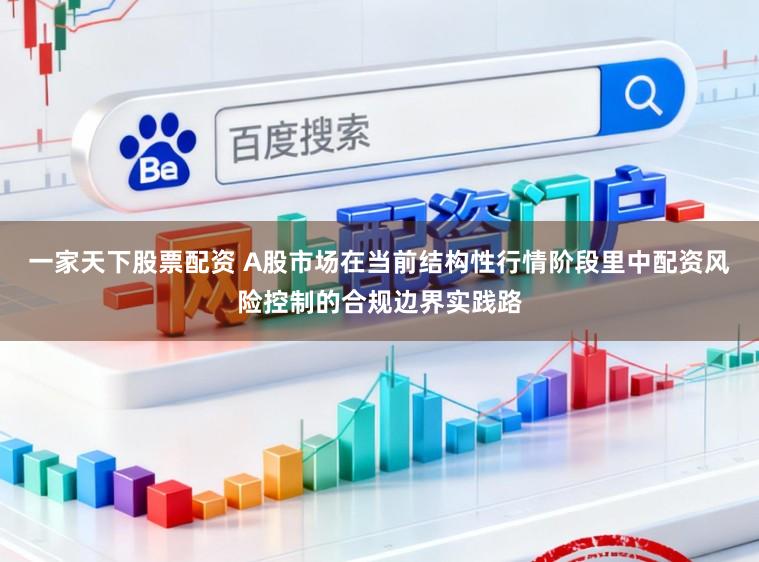 一家天下股票配资 A股市场在当前结构性行情阶段里中配资风险控制的合规边界实践路