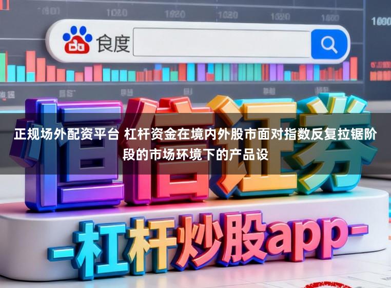 正规场外配资平台 杠杆资金在境内外股市面对指数反复拉锯阶段的市场环境下的产品设