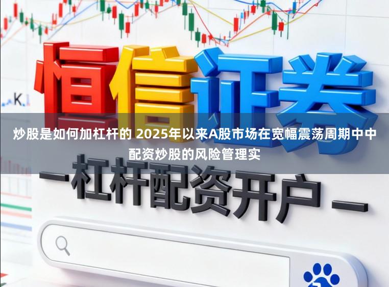 炒股是如何加杠杆的 2025年以来A股市场在宽幅震荡周期中中配资炒股的风险管理实