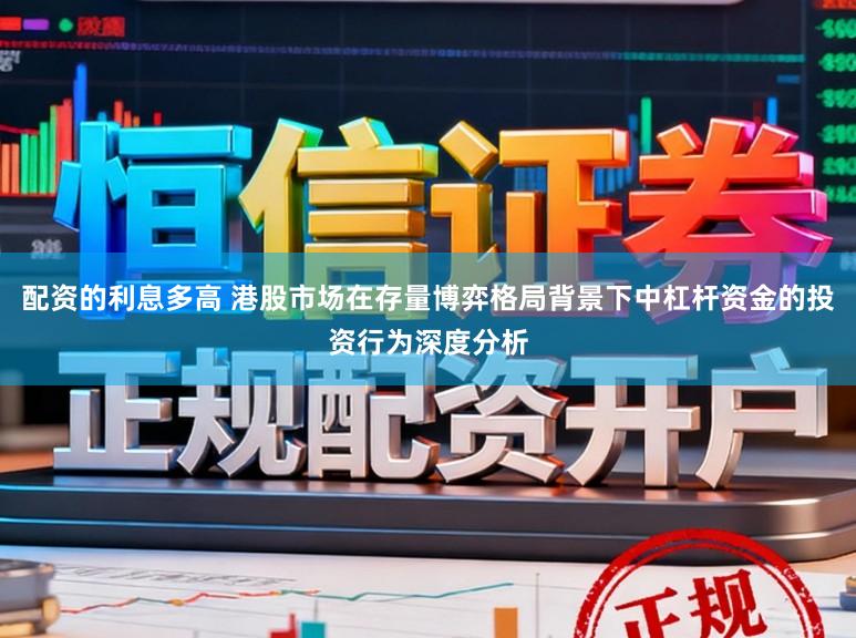 配资的利息多高 港股市场在存量博弈格局背景下中杠杆资金的投资行为深度分析