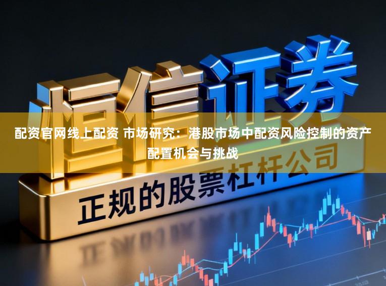 配资官网线上配资 市场研究：港股市场中配资风险控制的资产配置机会与挑战