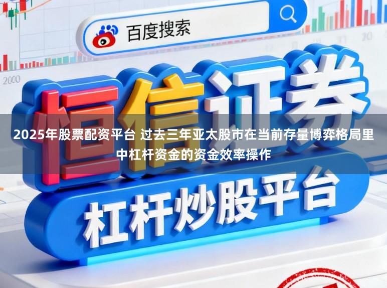 2025年股票配资平台 过去三年亚太股市在当前存量博弈格局里中杠杆资金的资金效率操作