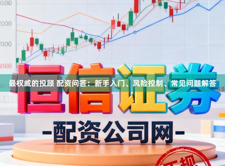 最权威的投顾 配资问答：新手入门、风险控制、常见问题解答