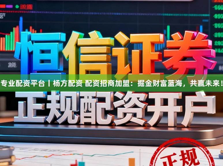 专业配资平台丨杨方配资 配资招商加盟：掘金财富蓝海，共赢未来！