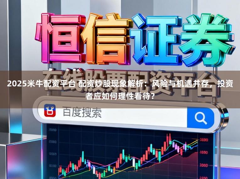 2025米牛配资平台 配资炒股现象解析：风险与机遇并存，投资者应如何理性看待？