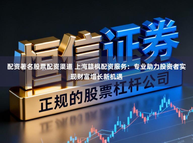 配资著名股票配资渠道 上海赣枫配资服务：专业助力投资者实现财富增长新机遇