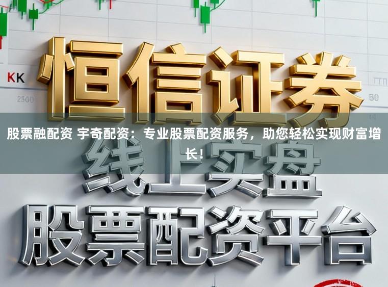 股票融配资 宇奇配资：专业股票配资服务，助您轻松实现财富增长！