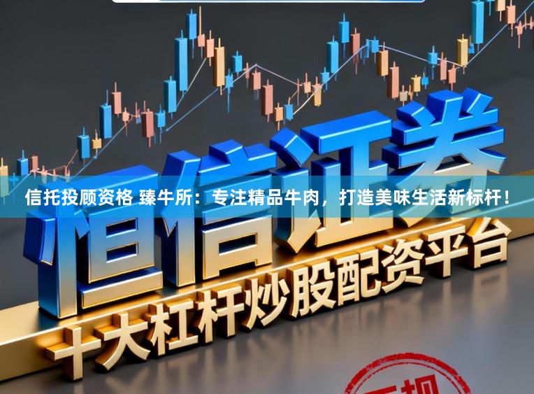 信托投顾资格 臻牛所:专注精品牛肉,打造美味生活新标杆!