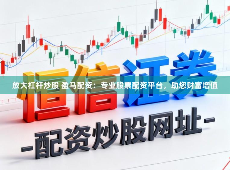 放大杠杆炒股 盈马配资：专业股票配资平台，助您财富增值