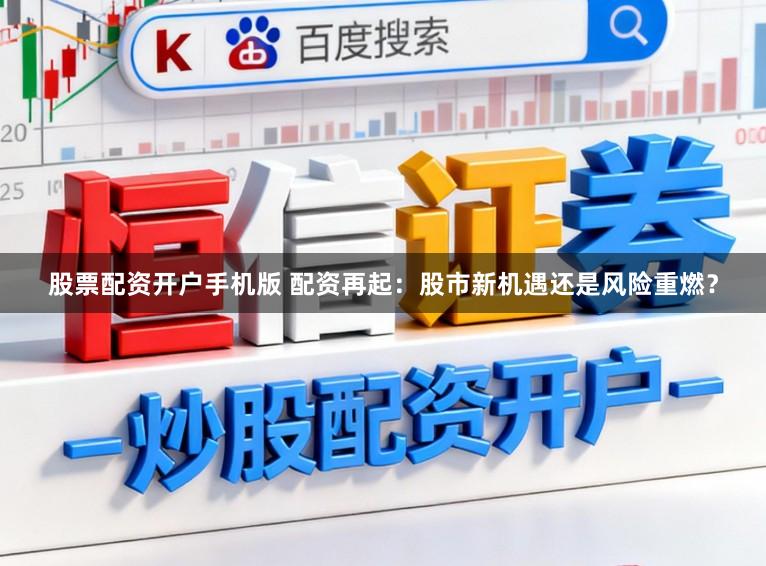 股票配资开户手机版 配资再起:股市新机遇还是风险重燃?