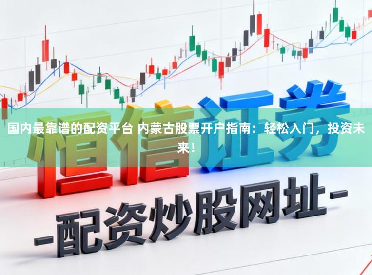 国内最靠谱的配资平台 内蒙古股票开户指南：轻松入门，投资未来！