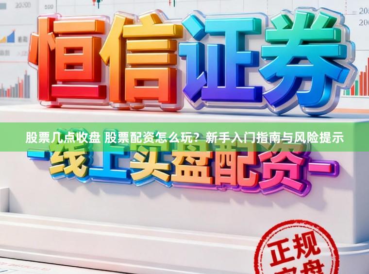 股票几点收盘 股票配资怎么玩？新手入门指南与风险提示