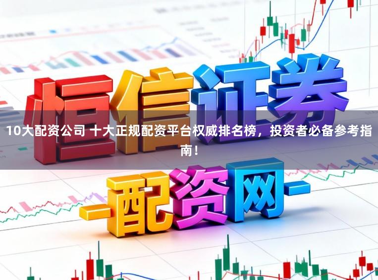 10大配资公司 十大正规配资平台权威排名榜，投资者必备参考指南！