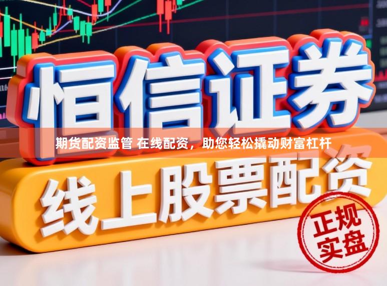 期货配资监管 在线配资，助您轻松撬动财富杠杆