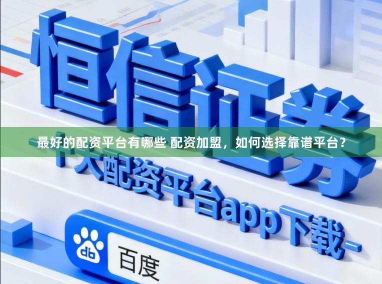 最好的配资平台有哪些 配资加盟，如何选择靠谱平台？
