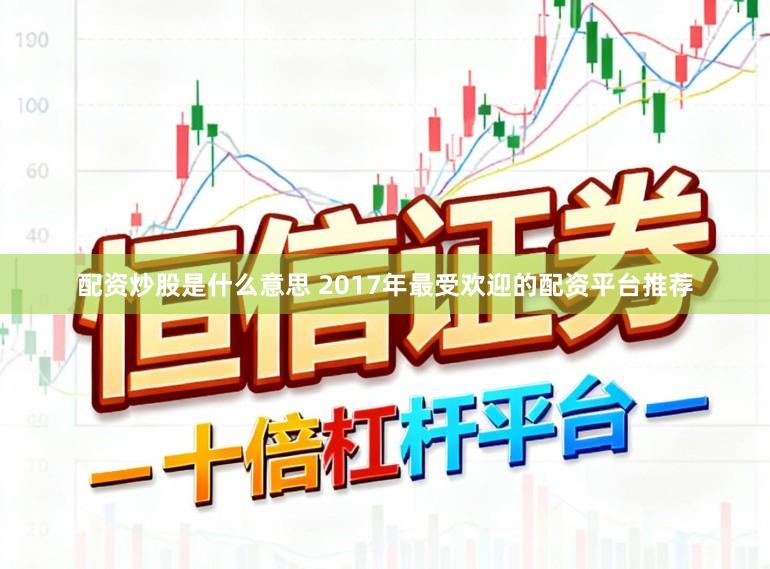 配资炒股是什么意思 2017年最受欢迎的配资平台推荐