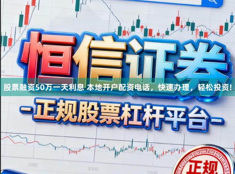 股票融资50万一天利息 本地开户配资电话，快速办理，轻松投资!