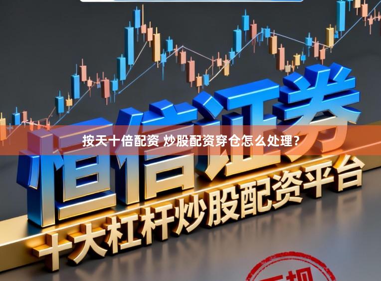 按天十倍配资 炒股配资穿仓怎么处理？