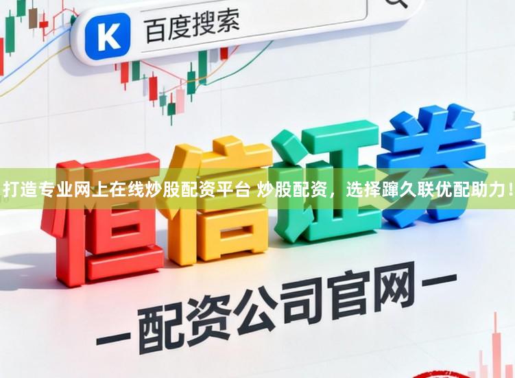 打造专业网上在线炒股配资平台 炒股配资，选择蹿久联优配助力！