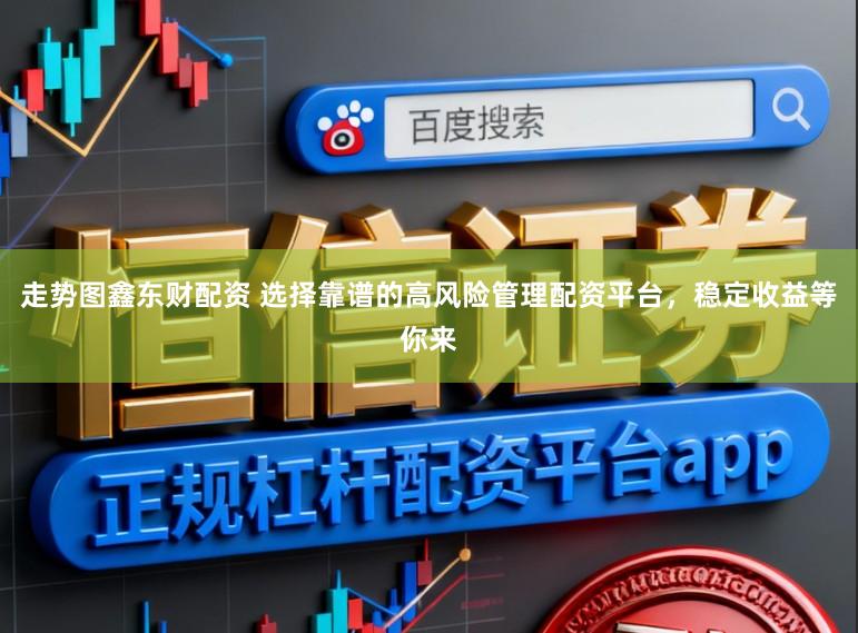 走势图鑫东财配资 选择靠谱的高风险管理配资平台，稳定收益等你来