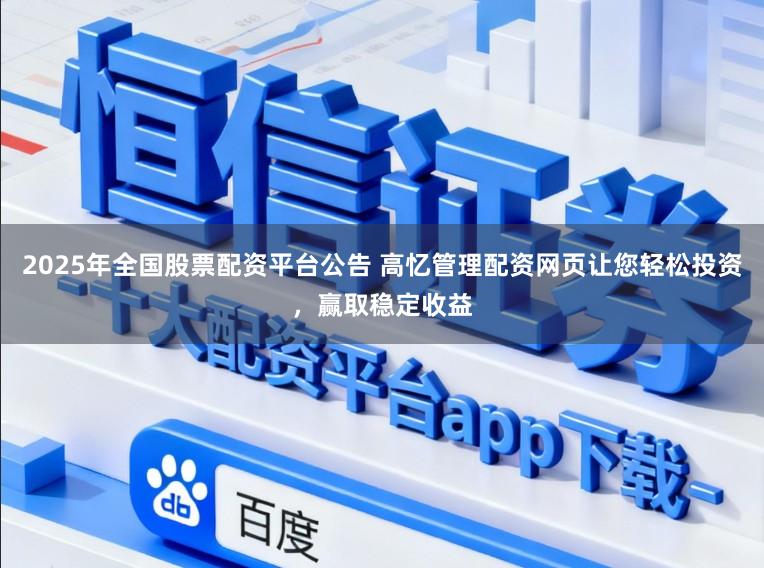 2025年全国股票配资平台公告 高忆管理配资网页让您轻松投资，赢取稳定收益