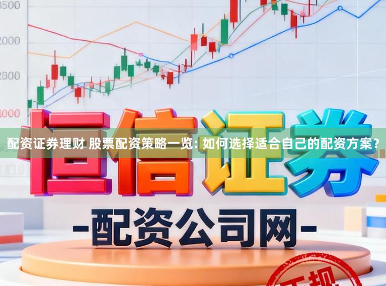 配资证券理财 股票配资策略一览: 如何选择适合自己的配资方案？